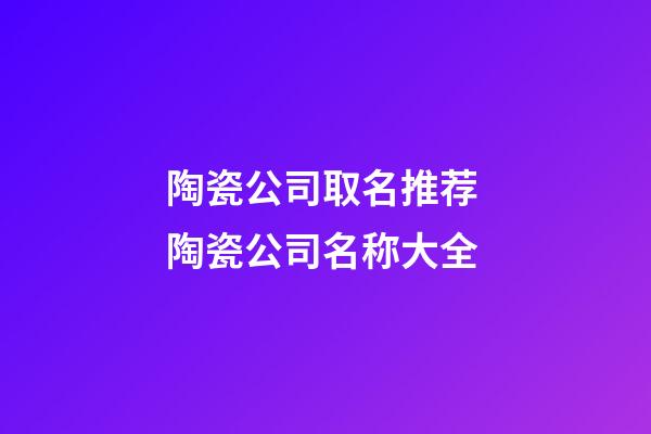 陶瓷公司取名推荐 陶瓷公司名称大全-第1张-公司起名-玄机派